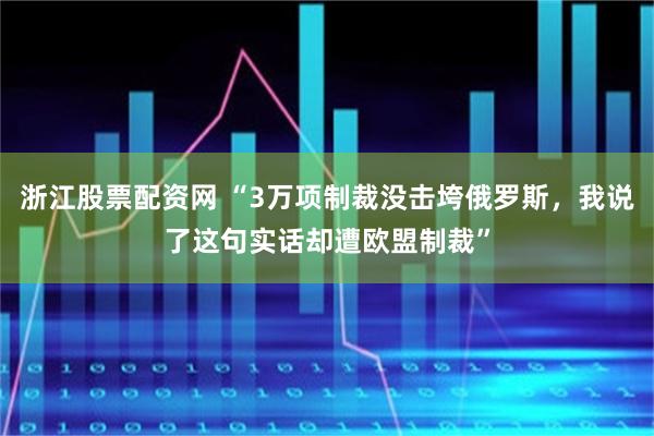浙江股票配资网 “3万项制裁没击垮俄罗斯，我说了这句实话却遭欧盟制裁”