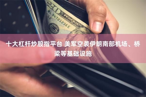 十大杠杆炒股指平台 美军空袭伊朗南部机场、桥梁等基础设施