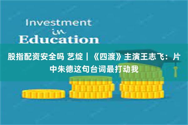 股指配资安全吗 艺绽｜《四渡》主演王志飞：片中朱德这句台词最打动我