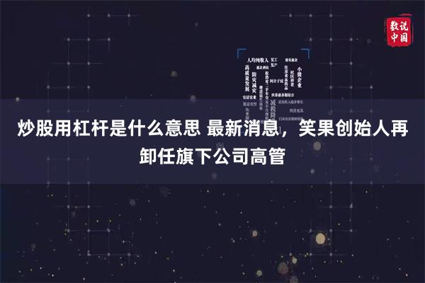 炒股用杠杆是什么意思 最新消息，笑果创始人再卸任旗下公司高管
