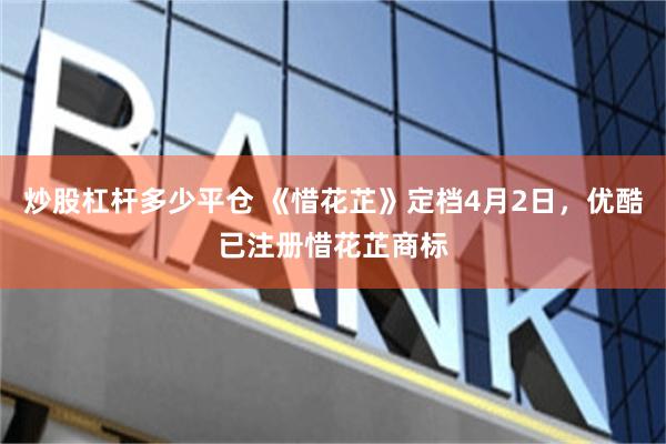 炒股杠杆多少平仓 《惜花芷》定档4月2日，优酷已注册惜花芷商标