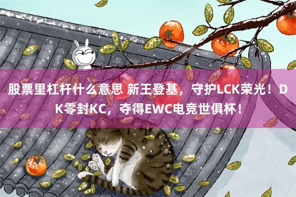 股票里杠杆什么意思 新王登基，守护LCK荣光！DK零封KC，夺得EWC电竞世俱杯！
