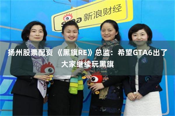 扬州股票配资 《黑旗RE》总监：希望GTA6出了大家继续玩黑旗