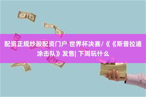 配资正规炒股配资门户 世界杯决赛/《《斯普拉遁涂击队》发售| 下周玩什么