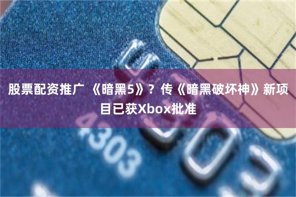 股票配资推广 《暗黑5》？传《暗黑破坏神》新项目已获Xbox批准