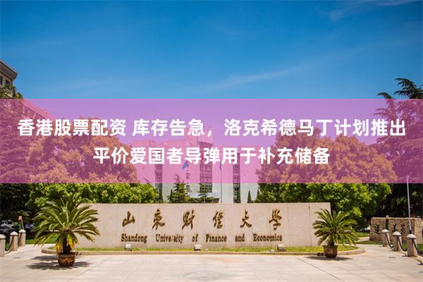 香港股票配资 库存告急，洛克希德马丁计划推出平价爱国者导弹用于补充储备