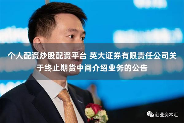 个人配资炒股配资平台 英大证券有限责任公司关于终止期货中间介绍业务的公告