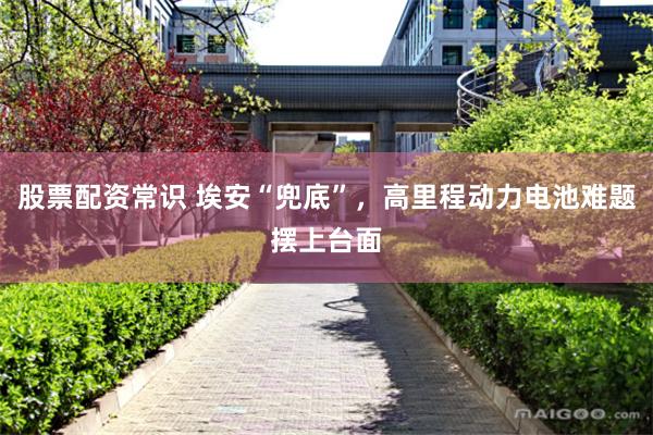 股票配资常识 埃安“兜底”，高里程动力电池难题摆上台面