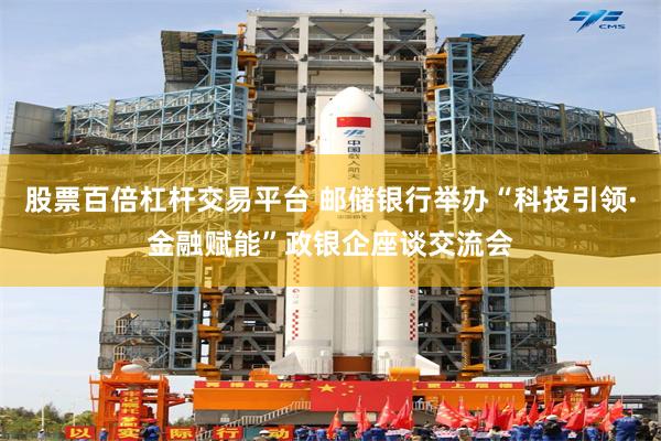 股票百倍杠杆交易平台 邮储银行举办“科技引领·金融赋能”政银企座谈交流会