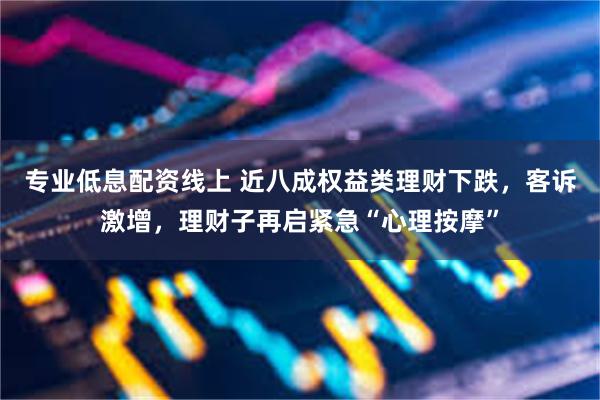 专业低息配资线上 近八成权益类理财下跌,客诉激增,理财子再启紧急“心理按摩”