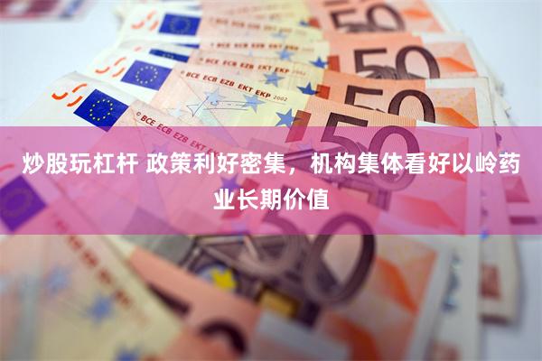 炒股玩杠杆 政策利好密集，机构集体看好以岭药业长期价值