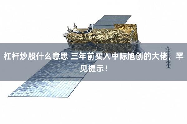 杠杆炒股什么意思 三年前买入中际旭创的大佬，罕见提示！