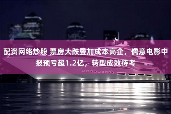 配资网络炒股 票房大跌叠加成本高企，儒意电影中报预亏超1.2亿，转型成效待考