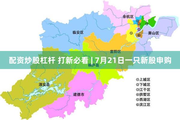 配资炒股杠杆 打新必看 | 7月21日一只新股申购