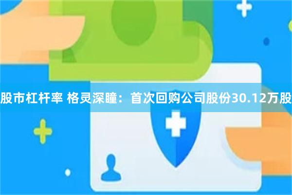 股市杠杆率 格灵深瞳：首次回购公司股份30.12万股