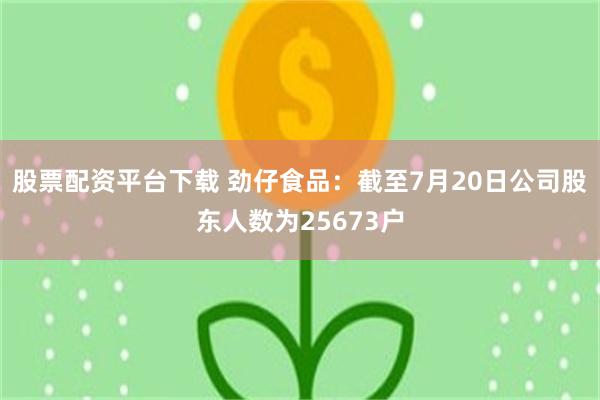 股票配资平台下载 劲仔食品：截至7月20日公司股东人数为25673户