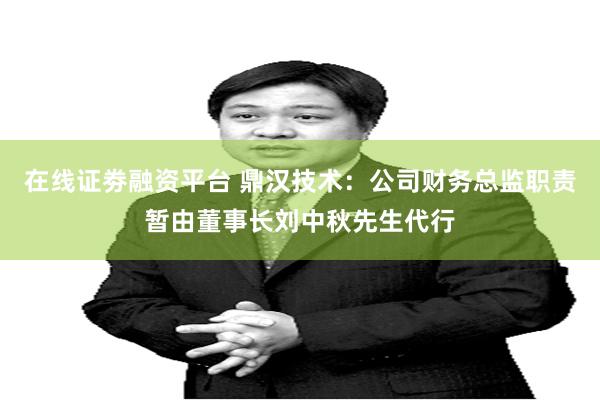 在线证劵融资平台 鼎汉技术:公司财务总监职责暂由董事长刘中秋先生代行