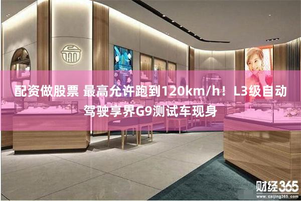 配资做股票 最高允许跑到120km/h！L3级自动驾驶享界G9测试车现身