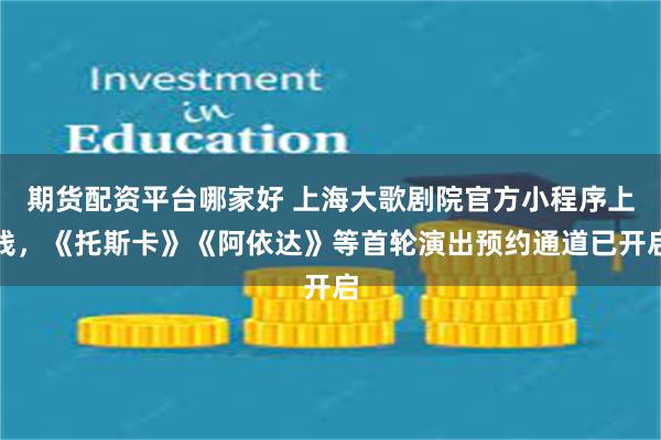 期货配资平台哪家好 上海大歌剧院官方小程序上线，《托斯卡》《阿依达》等首轮演出预约通道已开启