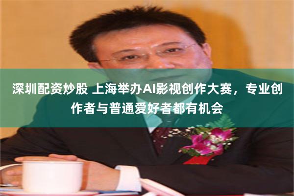 深圳配资炒股 上海举办AI影视创作大赛，专业创作者与普通爱好者都有机会