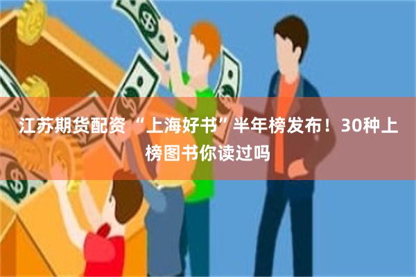 江苏期货配资 “上海好书”半年榜发布!30种上榜图书你读过吗