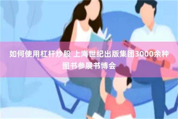 如何使用杠杆炒股 上海世纪出版集团3000余种图书参展书博会