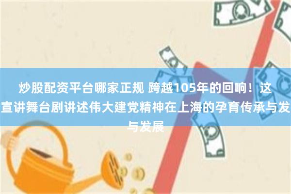 炒股配资平台哪家正规 跨越105年的回响!这台宣讲舞台剧讲述伟大建党精神在上海的孕育传承与发展