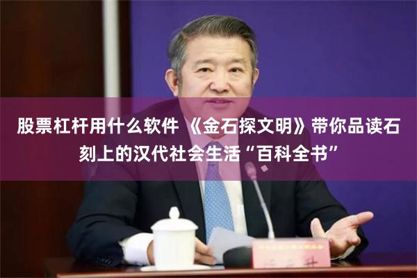 股票杠杆用什么软件 《金石探文明》带你品读石刻上的汉代社会生活“百科全书”