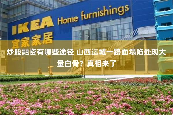 炒股融资有哪些途径 山西运城一路面塌陷处现大量白骨？真相来了