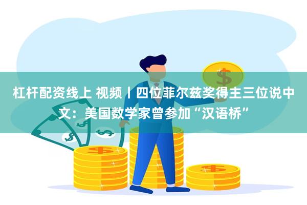杠杆配资线上 视频丨四位菲尔兹奖得主三位说中文:美国数学家曾参加“汉语桥”