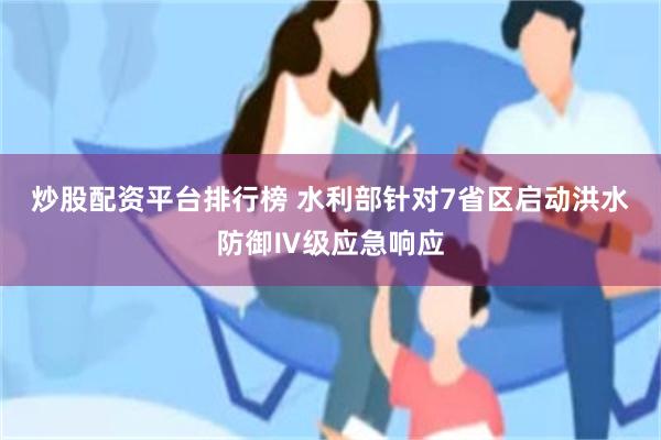 炒股配资平台排行榜 水利部针对7省区启动洪水防御Ⅳ级应急响应