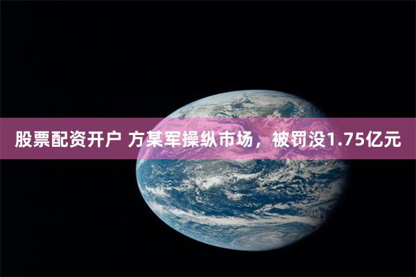 股票配资开户 方某军操纵市场,被罚没1.75亿元