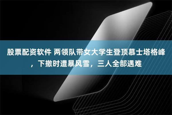 股票配资软件 两领队带女大学生登顶慕士塔格峰，下撤时遭暴风雪，三人全部遇难