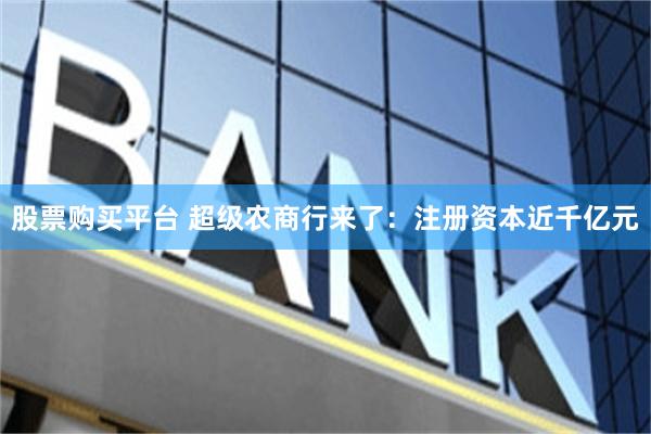 股票购买平台 超级农商行来了：注册资本近千亿元