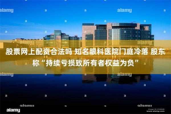 股票网上配资合法吗 知名眼科医院门庭冷落 股东称“持续亏损致所有者权益为负”