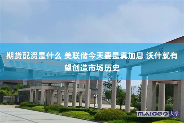 期货配资是什么 美联储今天要是真加息 沃什就有望创造市场历史