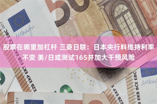 股票在哪里加杠杆 三菱日联：日本央行料维持利率不变 美/日或测试165并加大干预风险