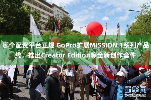 哪个配资平台正规 GoPro扩展MISSION 1系列产品线，推出Creator Edition等全新创作套件