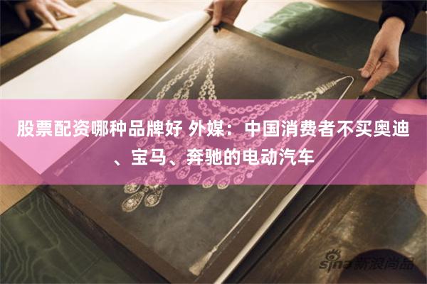 股票配资哪种品牌好 外媒:中国消费者不买奥迪、宝马、奔驰的电动汽车
