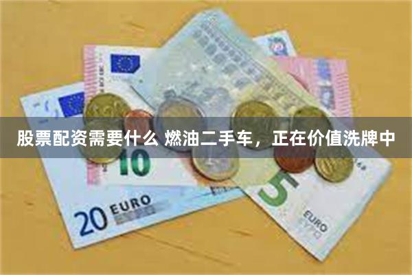 股票配资需要什么 燃油二手车，正在价值洗牌中