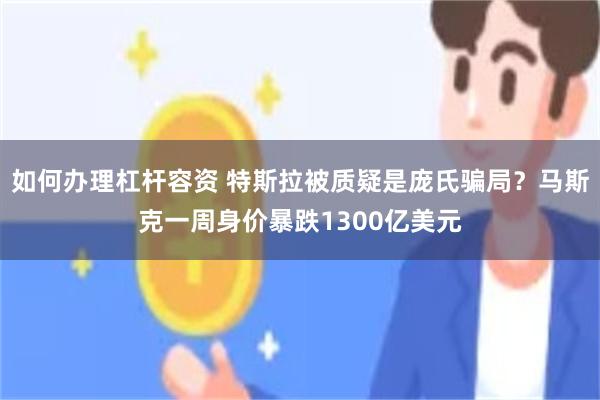 如何办理杠杆容资 特斯拉被质疑是庞氏骗局？马斯克一周身价暴跌1300亿美元