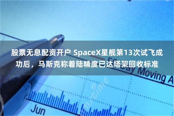 股票无息配资开户 SpaceX星舰第13次试飞成功后，马斯克称着陆精度已达塔架回收标准