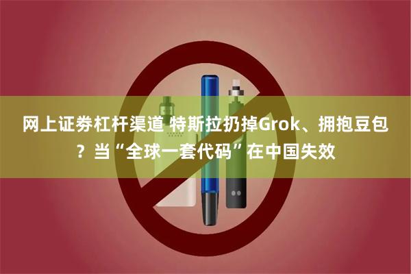 网上证劵杠杆渠道 特斯拉扔掉Grok、拥抱豆包？当“全球一套代码”在中国失效