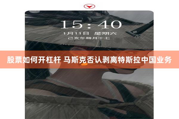 股票如何开杠杆 马斯克否认剥离特斯拉中国业务