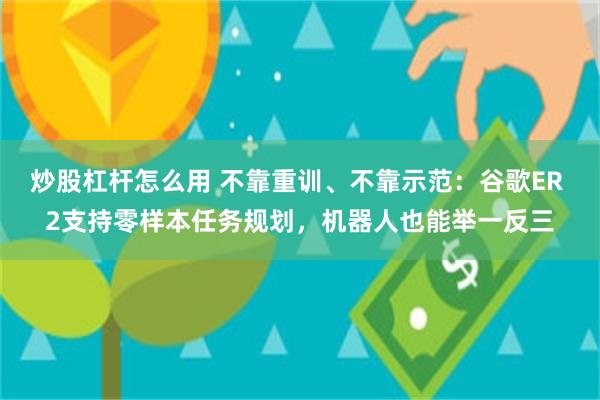 炒股杠杆怎么用 不靠重训、不靠示范：谷歌ER 2支持零样本任务规划，机器人也能举一反三