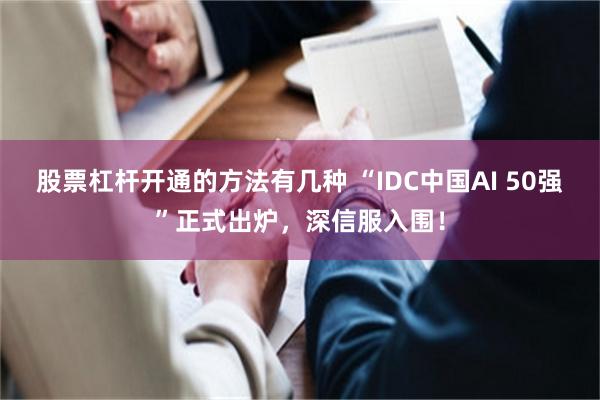 股票杠杆开通的方法有几种 “IDC中国AI 50强”正式出炉,深信服入围!