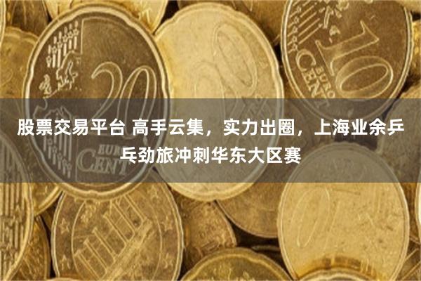 股票交易平台 高手云集，实力出圈，上海业余乒乓劲旅冲刺华东大区赛