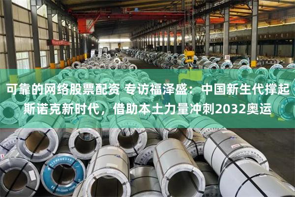 可靠的网络股票配资 专访福泽盛：中国新生代撑起斯诺克新时代，借助本土力量冲刺2032奥运