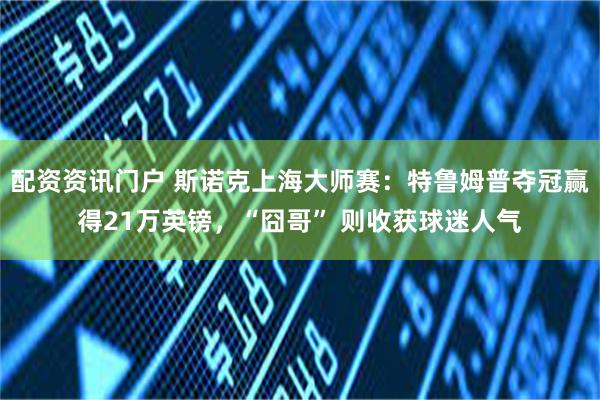 配资资讯门户 斯诺克上海大师赛：特鲁姆普夺冠赢得21万英镑，“囧哥” 则收获球迷人气