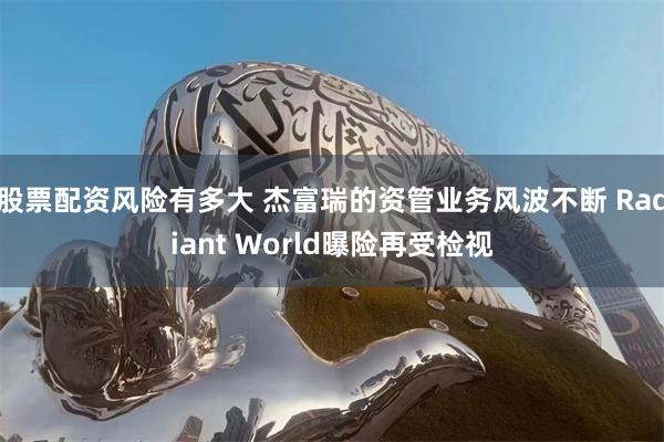 股票配资风险有多大 杰富瑞的资管业务风波不断 Radiant World曝险再受检视